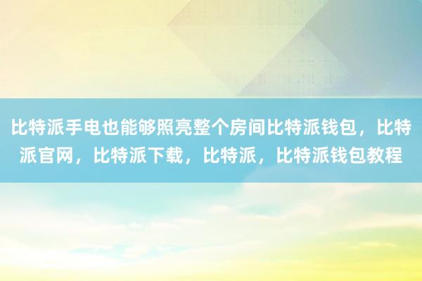 比特派手电也能够照亮整个房间比特派钱包，比特派官网，比特派下载，比特派，比特派钱包教程