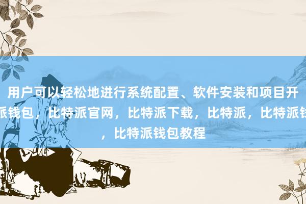 用户可以轻松地进行系统配置、软件安装和项目开发比特派钱包，比特派官网，比特派下载，比特派，比特派钱包教程