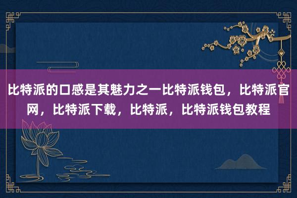 比特派的口感是其魅力之一比特派钱包，比特派官网，比特派下载，比特派，比特派钱包教程