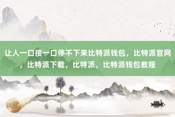 让人一口接一口停不下来比特派钱包，比特派官网，比特派下载，比特派，比特派钱包教程