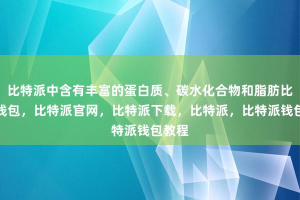 比特派中含有丰富的蛋白质、碳水化合物和脂肪比特派钱包，比特派官网，比特派下载，比特派，比特派钱包教程