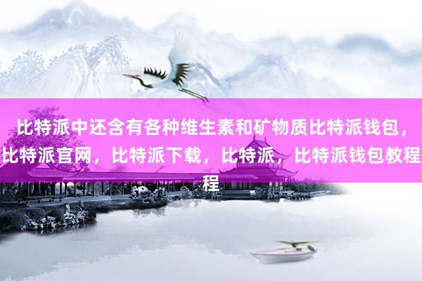 比特派中还含有各种维生素和矿物质比特派钱包，比特派官网，比特派下载，比特派，比特派钱包教程