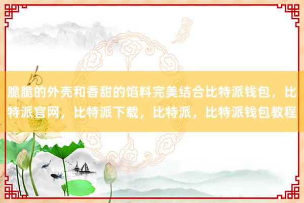 脆脆的外壳和香甜的馅料完美结合比特派钱包，比特派官网，比特派下载，比特派，比特派钱包教程