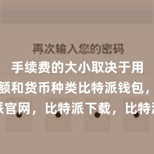 手续费的大小取决于用户的交易额和货币种类比特派钱包，比特派官网，比特派下载，比特派，比特派钱包教程