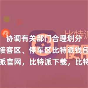 协调有关部门合理划分送客区、接客区、停车区比特派钱包，比特派官网，比特派下载，比特派，比特派钱包教程