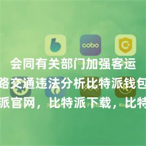 会同有关部门加强客运火车站道路交通违法分析比特派钱包，比特派官网，比特派下载，比特派，比特派钱包教程