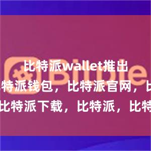 比特派wallet推出了国际版比特派钱包，比特派官网，比特派下载，比特派，比特派钱包教程