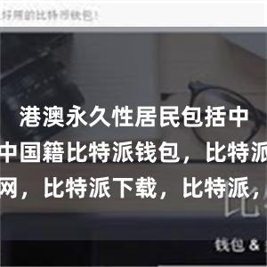 港澳永久性居民包括中国籍和非中国籍比特派钱包，比特派官网，比特派下载，比特派，比特派钱包教程