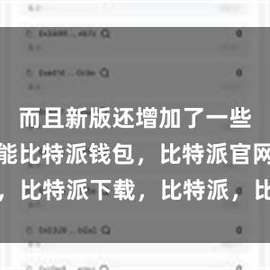 而且新版还增加了一些实用的功能比特派钱包，比特派官网，比特派下载，比特派，比特派钱包教程